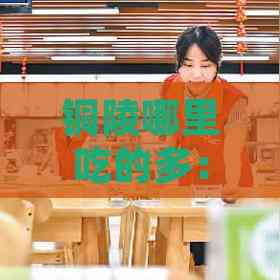 铜陵哪里吃的多：美食集中地与小吃攻略，环境优雅餐厅推荐