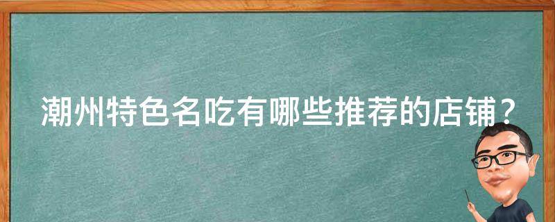 潮州特色名吃有哪些推荐的店铺？